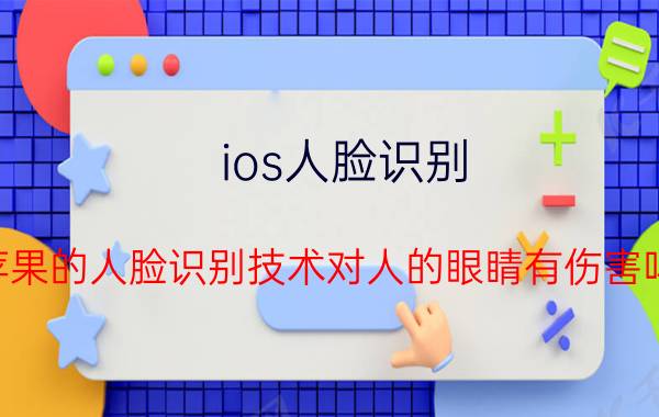 ios人脸识别 苹果的人脸识别技术对人的眼睛有伤害吗？